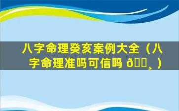八字命理癸亥案例大全（八字命理准吗可信吗 🕸 ）